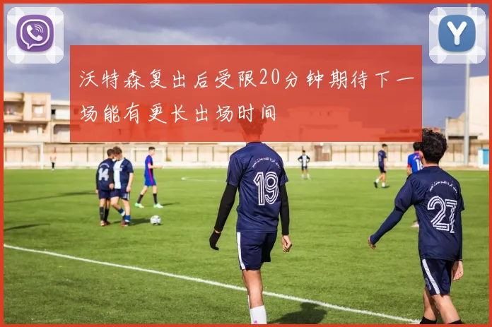 沃特森复出后受限20分钟期待下一场能有更长出场时间