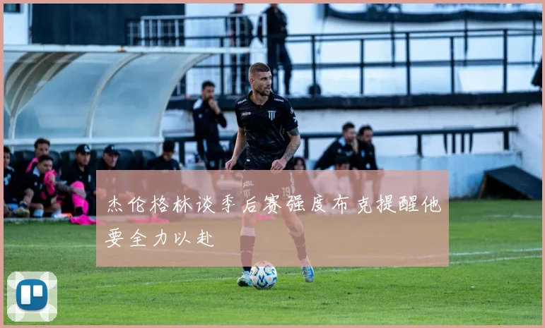 杰伦格林谈季后赛强度布克提醒他要全力以赴