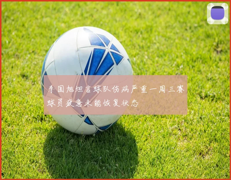 李国旭坦言球队伤病严重一周三赛球员疲惫未能恢复状态