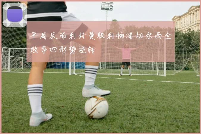 平局反而利好曼联利物浦切尔西全败争四形势逆转