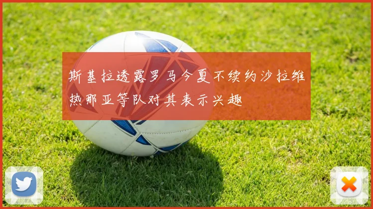 斯基拉透露罗马今夏不续约沙拉维热那亚等队对其表示兴趣