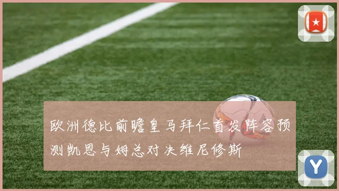 欧洲德比前瞻皇马拜仁首发阵容预测凯恩与姆总对决维尼修斯