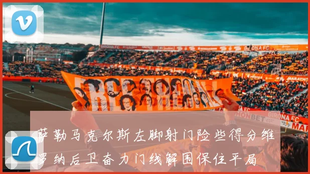 萨勒马克尔斯左脚射门险些得分维罗纳后卫奋力门线解围保住平局