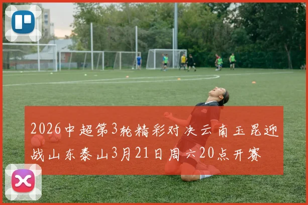 2026中超第3轮精彩对决云南玉昆迎战山东泰山3月21日周六20点开赛