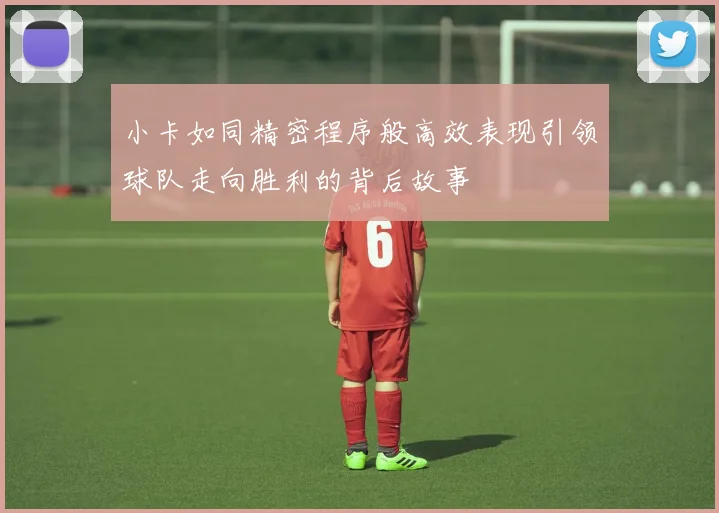 小卡如同精密程序般高效表现引领球队走向胜利的背后故事