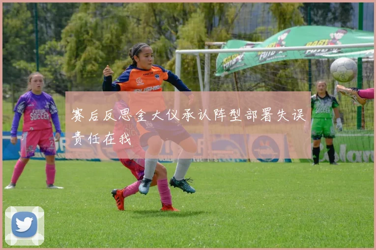 赛后反思金大仪承认阵型部署失误责任在我