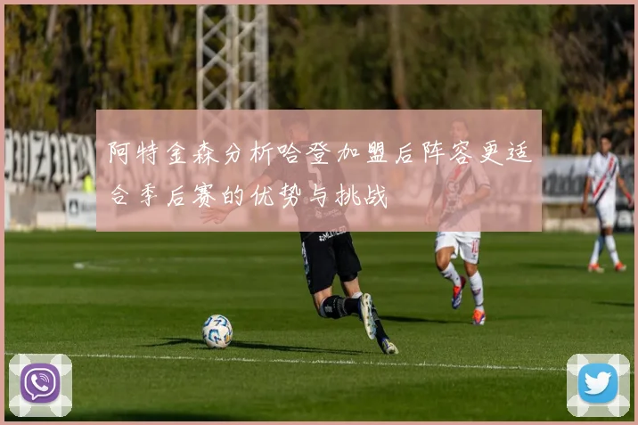 阿特金森分析哈登加盟后阵容更适合季后赛的优势与挑战