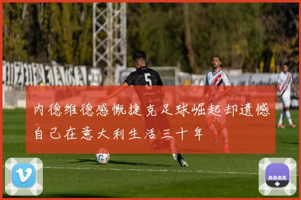 内德维德感慨捷克足球崛起却遗憾自己在意大利生活三十年