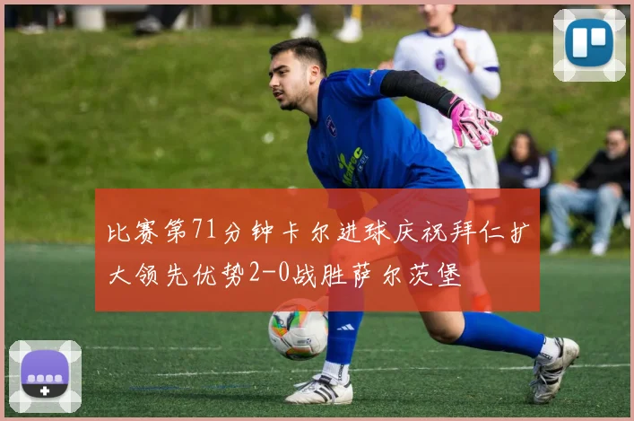 比赛第71分钟卡尔进球庆祝拜仁扩大领先优势2-0战胜萨尔茨堡