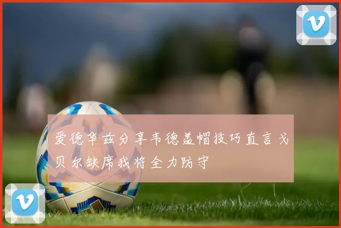 爱德华兹分享韦德盖帽技巧直言戈贝尔缺席我将全力防守