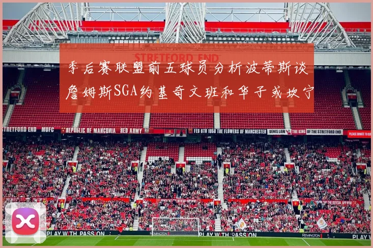 季后赛联盟前五球员分析波蒂斯谈詹姆斯SGA约基奇文班和华子或坎宁安