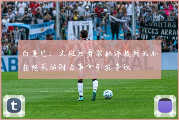 白曼巴：文班该勇敢批评裁判而非拒绝采访肘击事件引发争议