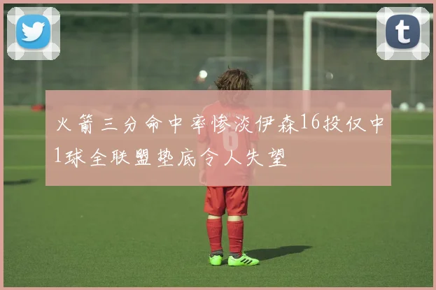 火箭三分命中率惨淡伊森16投仅中1球全联盟垫底令人失望