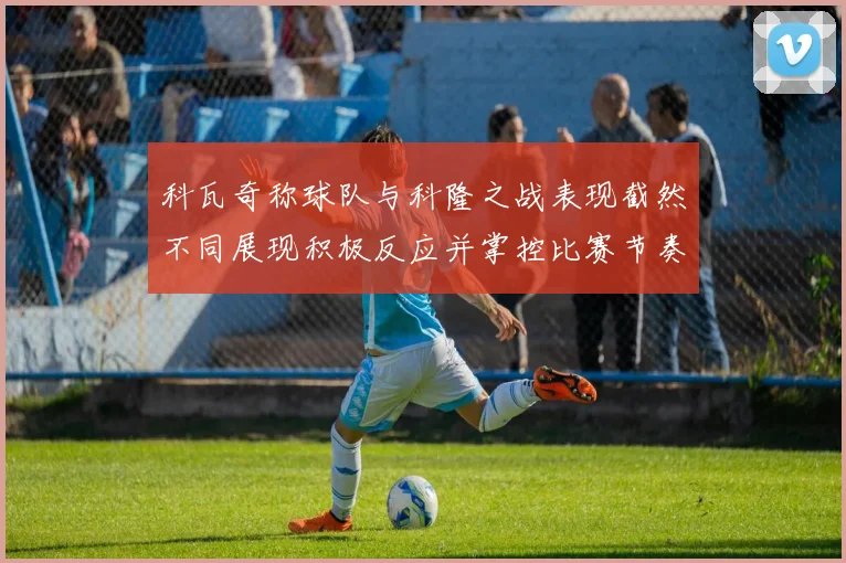 科瓦奇称球队与科隆之战表现截然不同展现积极反应并掌控比赛节奏