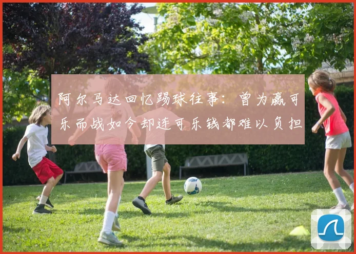 阿尔马达回忆踢球往事：曾为赢可乐而战如今却连可乐钱都难以负担
