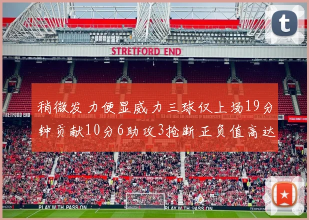 稍微发力便显威力三球仅上场19分钟贡献10分6助攻3抢断正负值高达22