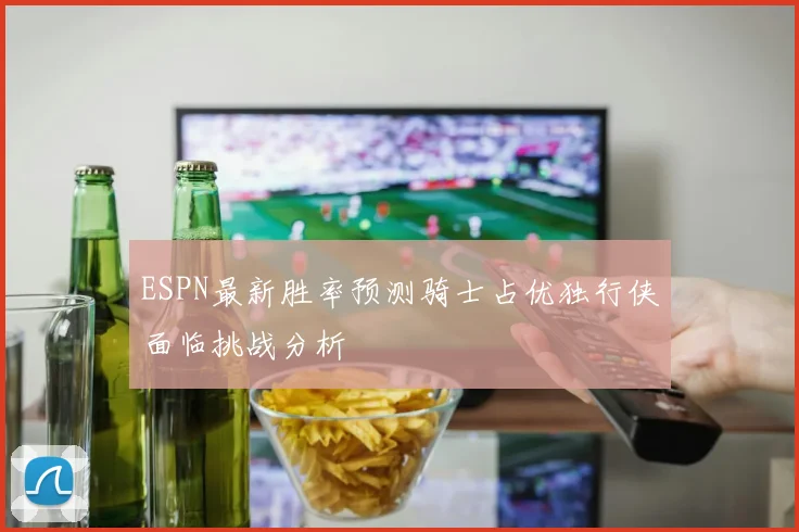 ESPN最新胜率预测骑士占优独行侠面临挑战分析