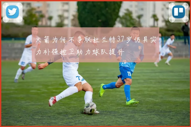 火箭为何不争取杜兰特37岁仍具实力补强控卫助力球队提升