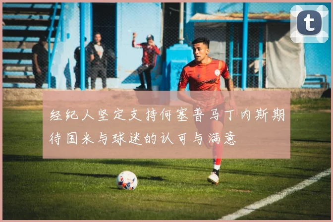 经纪人坚定支持何塞普马丁内斯期待国米与球迷的认可与满意