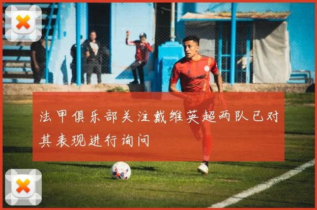 法甲俱乐部关注戴维英超两队已对其表现进行询问