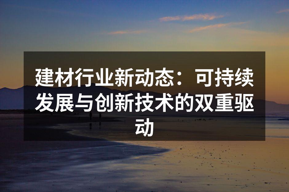 建材行业新动态：可持续发展与创新技术的双重驱动