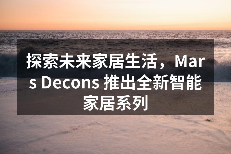 探索未来家居生活，Mars Decons 推出全新智能家居系列