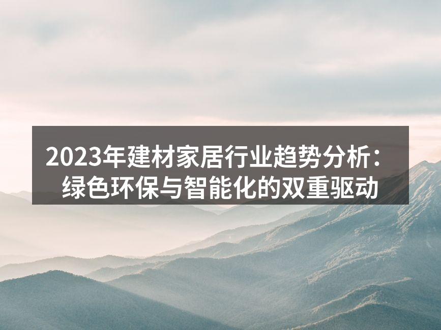 2023年建材家居行业趋势分析：绿色环保与智能化的双重驱动